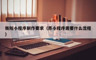 四平衡阳小程序制作要求（弄小程序需要什么流程）