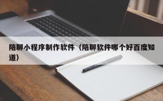 四平陪聊小程序制作软件（陪聊软件哪个好百度知道）