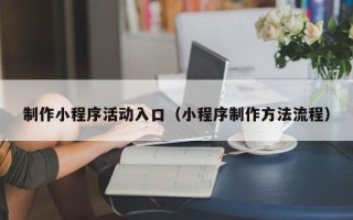 四平制作小程序活动入口（小程序制作方法流程）